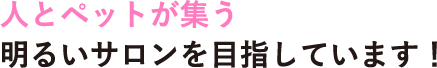 人とペットが集う明るいサロンを目指しています！